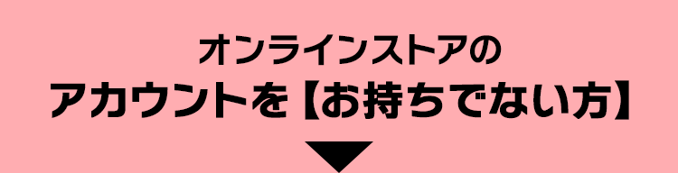 オンラインストアのアカウントを【お持ちでない方】