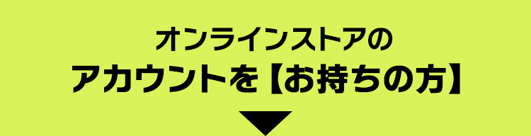 オンラインストアのアカウントを【お持ちの方】