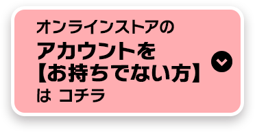 オンラインストアのアカウントを【お持ちでない方】はコチラ
