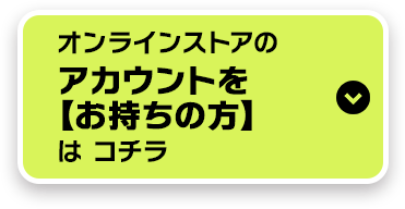 オンラインストアのアカウントを【お持ちの方】はコチラ